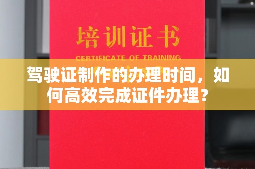 北区驾驶证制作的办理时间，如何高效完成证件办理？
